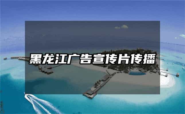 黑龙江广告宣传片传播